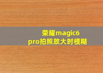 荣耀magic6 pro拍照放大时模糊